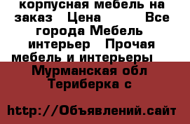 корпусная мебель на заказ › Цена ­ 100 - Все города Мебель, интерьер » Прочая мебель и интерьеры   . Мурманская обл.,Териберка с.